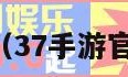 37手游官网（37手游官网账号注册）