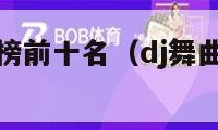 dj舞曲排行榜前十名（dj舞曲排行榜前十名中文）