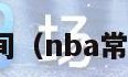 nba常规赛时间（nba常规赛时间多长）